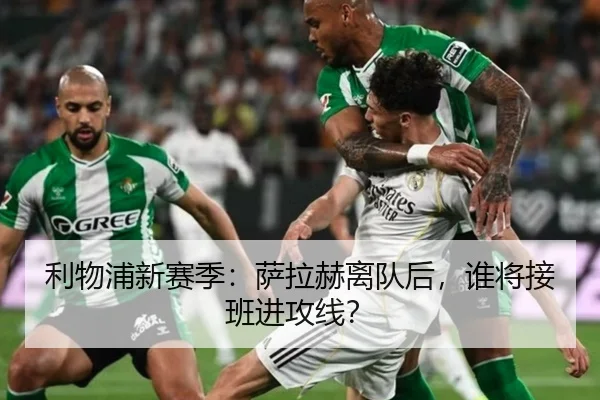 利物浦新赛季：萨拉赫离队后，谁将接班进攻线？